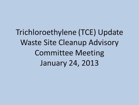 Trichloroethylene (TCE) Update Waste Site Cleanup Advisory Committee Meeting January 24, 2013.