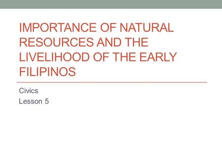 IMPORTANCE OF NATURAL RESOURCES AND THE LIVELIHOOD OF THE EARLY FILIPINOS Civics Lesson 5.