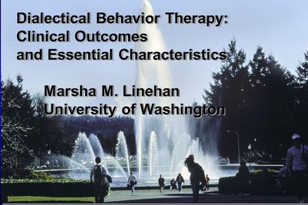 Dialectical Behavior Therapy: Clinical Outcomes and Essential Characteristics 	Marsha M. Linehan 	University of Washington Linehan, et al., 2001 Copyright.