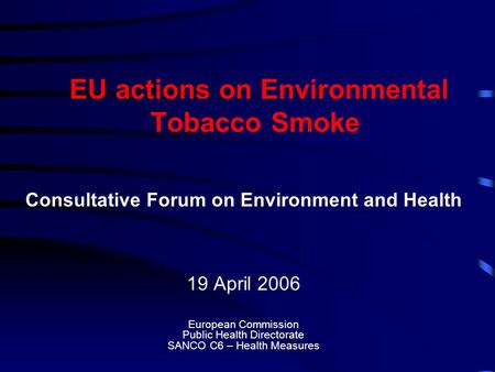 EU actions on Environmental Tobacco Smoke Consultative Forum on Environment and Health 19 April 2006 European Commission Public Health Directorate SANCO.