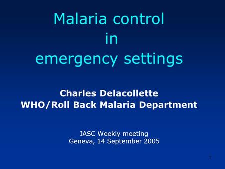 1 IASC Weekly meeting Geneva, 14 September 2005 Malaria control in emergency settings Charles Delacollette WHO/Roll Back Malaria Department.