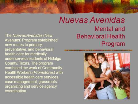 Nuevas Avenidas Mental and Behavioral Health Program The Nuevas Avenidas (New Avenues) Program established new routes to primary, preventative, and behavioral.