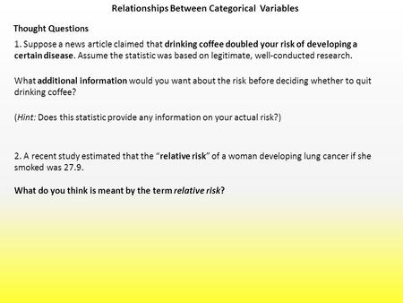 Relationships Between Categorical Variables Thought Questions 1. Suppose a news article claimed that drinking coffee doubled your risk of developing a.