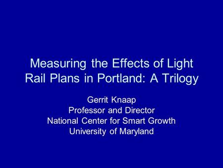 Measuring the Effects of Light Rail Plans in Portland: A Trilogy Gerrit Knaap Professor and Director National Center for Smart Growth University of Maryland.