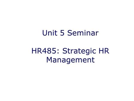 Unit 5 Seminar HR485: Strategic HR Management. Unit Five Objectives Assessing Human Capital Varying business conditions that require HR strategy How key.