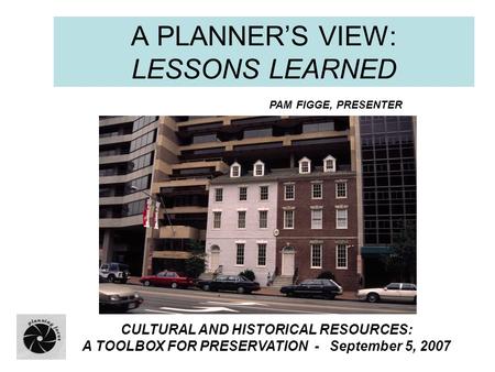 CULTURAL AND HISTORICAL RESOURCES: A TOOLBOX FOR PRESERVATION - September 5, 2007 A PLANNER’S VIEW: LESSONS LEARNED PAM FIGGE, PRESENTER.