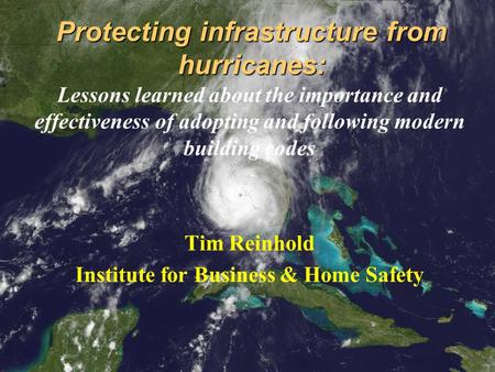 Protecting infrastructure from hurricanes: Lessons learned about the importance and effectiveness of adopting and following modern building codes Tim Reinhold.