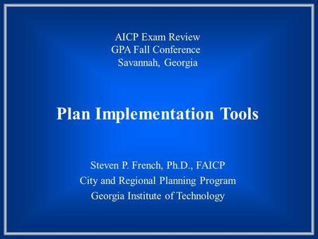 Plan Implementation Tools Steven P. French, Ph.D., FAICP City and Regional Planning Program Georgia Institute of Technology AICP Exam Review GPA Fall Conference.