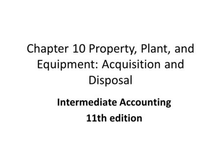 Chapter 10 Property, Plant, and Equipment: Acquisition and Disposal Intermediate Accounting 11th edition COPYRIGHT © 2010 South-Western/Cengage Learning.