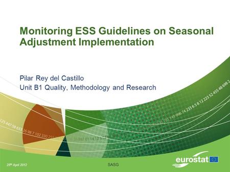 25 th April 2012 SASG Monitoring ESS Guidelines on Seasonal Adjustment Implementation Pilar Rey del Castillo Unit B1 Quality, Methodology and Research.