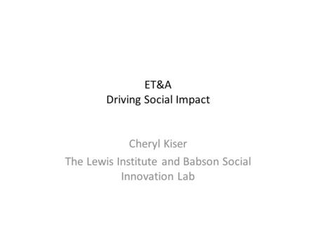 ET&A Driving Social Impact Cheryl Kiser The Lewis Institute and Babson Social Innovation Lab.