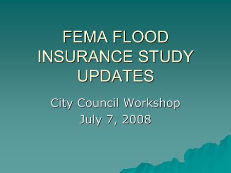 FEMA FLOOD INSURANCE STUDY UPDATES City Council Workshop July 7, 2008.