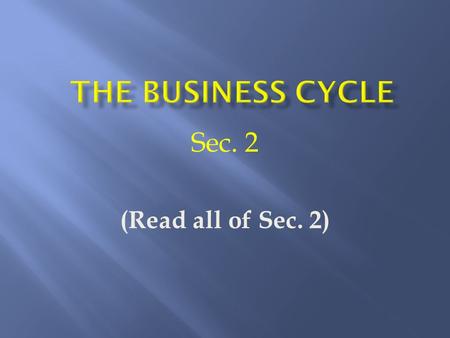 Sec. 2 (Read all of Sec. 2).  A modern industrial economy repeatedly goes thru good times, then bad, then good…. it goes thru cycles.