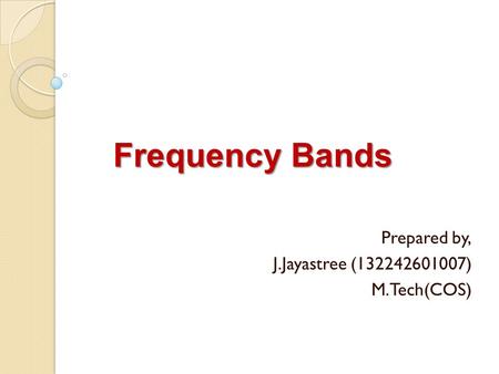 Frequency Bands Prepared by, J.Jayastree (132242601007) M.Tech(COS)