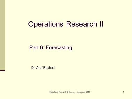 Operations Research II Course,, September 20131 Part 6: Forecasting Operations Research II Dr. Aref Rashad.