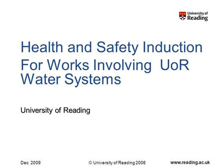 © University of Reading 2006 www.reading.ac.uk Dec 2009 Health and Safety Induction For Works Involving UoR Water Systems University of Reading.