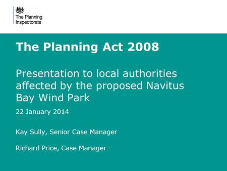 The Planning Act 2008 Presentation to local authorities affected by the proposed Navitus Bay Wind Park 22 January 2014 Kay Sully, Senior Case Manager Richard.