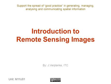 Support the spread of “good practice” in generating, managing, analysing and communicating spatial information Introduction to Remote Sensing Images By: