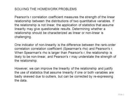 Slide 1 SOLVING THE HOMEWORK PROBLEMS Pearson's r correlation coefficient measures the strength of the linear relationship between the distributions of.