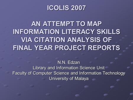 ICOLIS 2007 AN ATTEMPT TO MAP INFORMATION LITERACY SKILLS VIA CITATION ANALYSIS OF FINAL YEAR PROJECT REPORTS N.N. Edzan Library and Information Science.