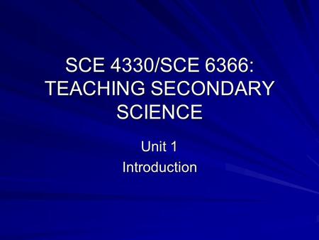 SCE 4330/SCE 6366: TEACHING SECONDARY SCIENCE Unit 1 Introduction.