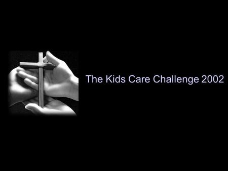 The Kids Care Challenge 2002. Let us love, not in word or speech, but in truth and action. 1John 3:17,18.