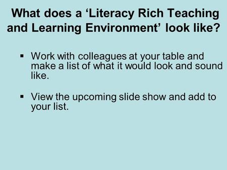 What does a ‘Literacy Rich Teaching and Learning Environment’ look like?  Work with colleagues at your table and make a list of what it would look and.