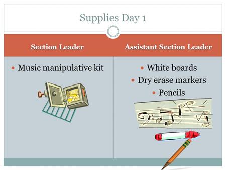 Section Leader Assistant Section Leader Music manipulative kit White boards Dry erase markers Pencils Supplies Day 1.