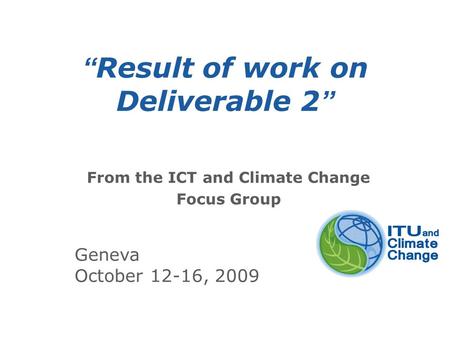 International Telecommunication Union “ Result of work on Deliverable 2 ” From the ICT and Climate Change Focus Group Geneva October 12-16, 2009.