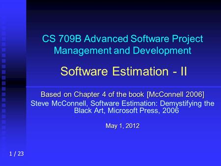 1 / 23 CS 709B Advanced Software Project Management and Development Software Estimation - II Based on Chapter 4 of the book [McConnell 2006] Steve McConnell,