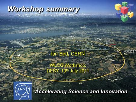 Workshop summary Ian Bird, CERN WLCG Workshop; DESY, 13 th July 2011 Accelerating Science and Innovation Accelerating Science and Innovation.