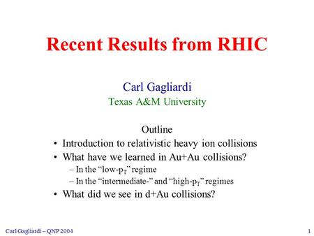 1Carl Gagliardi – QNP 2004 Recent Results from RHIC Carl Gagliardi Texas A&M University Outline Introduction to relativistic heavy ion collisions What.