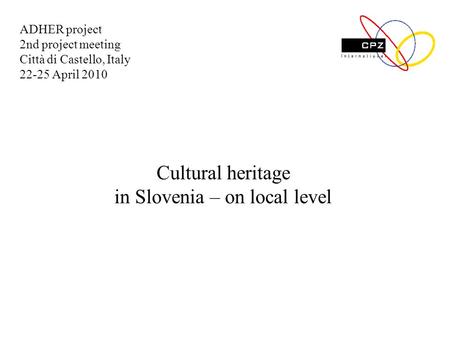 Cultural heritage in Slovenia – on local level ADHER project 2nd project meeting Città di Castello, Italy 22-25 April 2010.