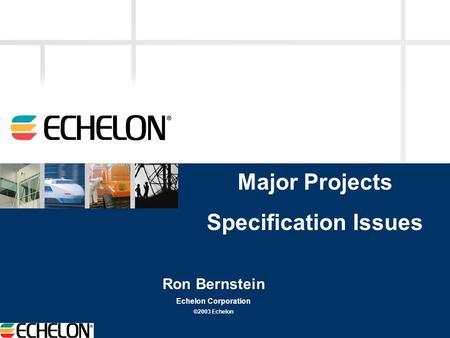 Ron Bernstein Echelon Corporation ©2003 Echelon Major Projects Specification Issues.