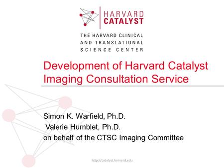 Development of Harvard Catalyst Imaging Consultation Service Simon K. Warfield, Ph.D. Valerie Humblet, Ph.D. on behalf of the CTSC Imaging Committee