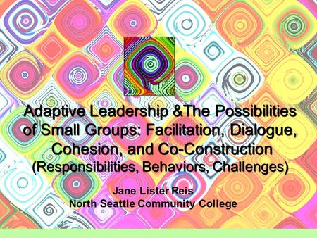 Adaptive Leadership &The Possibilities of Small Groups: Facilitation, Dialogue, Cohesion, and Co-Construction (Responsibilities, Behaviors, Challenges)