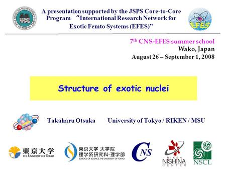 Structure of exotic nuclei Takaharu Otsuka University of Tokyo / RIKEN / MSU 7 th CNS-EFES summer school Wako, Japan August 26 – September 1, 2008 A presentation.