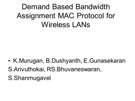 Demand Based Bandwidth Assignment MAC Protocol for Wireless LANs K.Murugan, B.Dushyanth, E.Gunasekaran S.Arivuthokai, RS.Bhuvaneswaran, S.Shanmugavel.