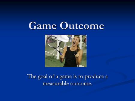 Game Outcome The goal of a game is to produce a measurable outcome.