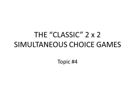 THE “CLASSIC” 2 x 2 SIMULTANEOUS CHOICE GAMES Topic #4.