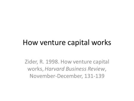 How venture capital works Zider, R. 1998. How venture capital works, Harvard Business Review, November-December, 131-139.