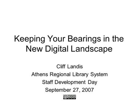 Keeping Your Bearings in the New Digital Landscape Cliff Landis Athens Regional Library System Staff Development Day September 27, 2007.