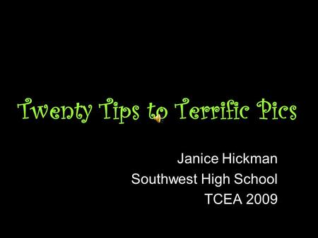 Twenty Tips to Terrific Pics Janice Hickman Southwest High School TCEA 2009.