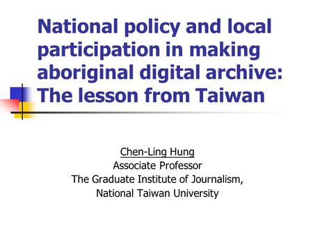 National policy and local participation in making aboriginal digital archive: The lesson from Taiwan Chen-Ling Hung Associate Professor The Graduate Institute.