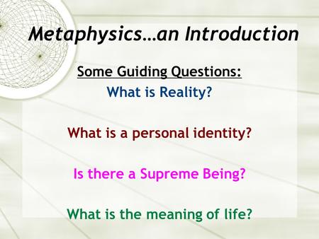 Metaphysics…an Introduction Some Guiding Questions: What is Reality? What is a personal identity? Is there a Supreme Being? What is the meaning of life?