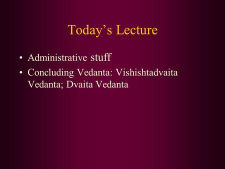 Today’s Lecture Administrative stuff Concluding Vedanta: Vishishtadvaita Vedanta; Dvaita Vedanta.