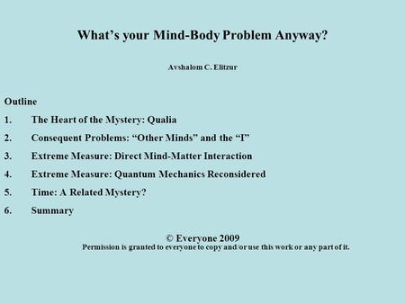 What’s your Mind-Body Problem Anyway? Avshalom C. Elitzur Outline 1.The Heart of the Mystery: Qualia 2.Consequent Problems: “Other Minds” and the “I” 3.Extreme.