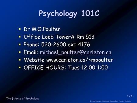 1 - 1 © 2000 Pearson Education Canada Inc.,Toronto, Ontario The Science of Psychology Psychology 101C  Dr M.O.Poulter  Office Loeb TowerA Rm 513  Phone: