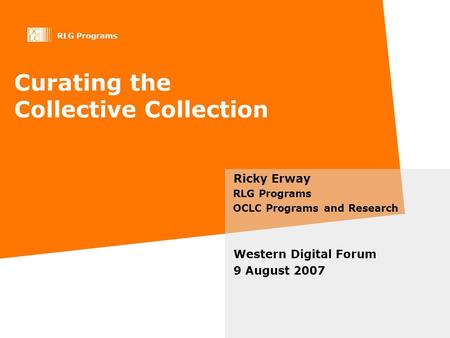 RLG Programs Curating the Collective Collection Ricky Erway RLG Programs OCLC Programs and Research Western Digital Forum 9 August 2007.