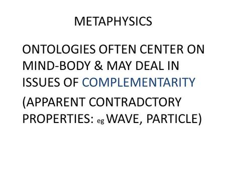 METAPHYSICS ONTOLOGIES OFTEN CENTER ON MIND-BODY & MAY DEAL IN ISSUES OF COMPLEMENTARITY (APPARENT CONTRADCTORY PROPERTIES: eg WAVE, PARTICLE)